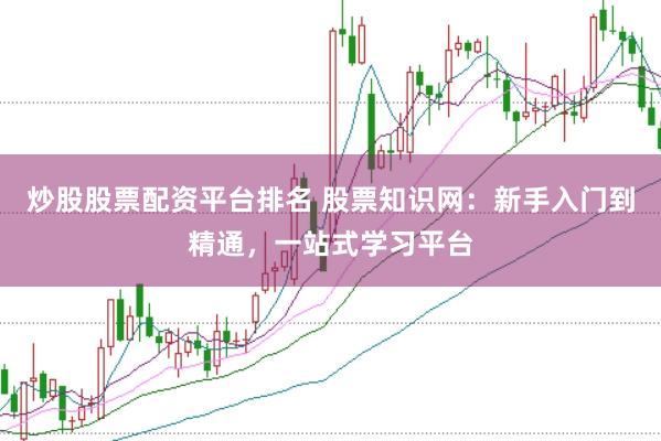 炒股股票配资平台排名 股票知识网：新手入门到精通，一站式学习平台