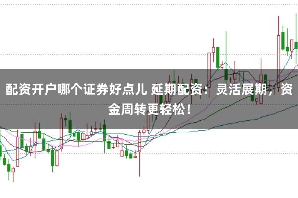 配资开户哪个证券好点儿 延期配资：灵活展期，资金周转更轻松！