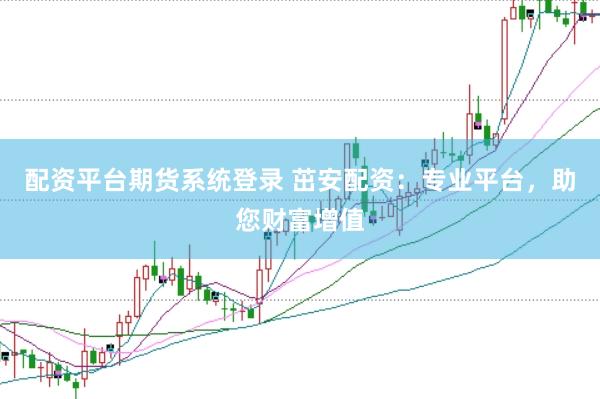 配资平台期货系统登录 茁安配资：专业平台，助您财富增值