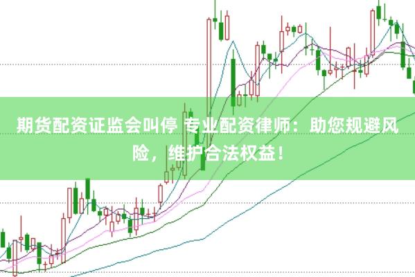 期货配资证监会叫停 专业配资律师：助您规避风险，维护合法权益！