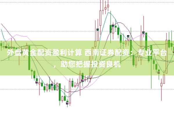 外盘黄金配资盈利计算 西南证券配资：专业平台，助您把握投资良机