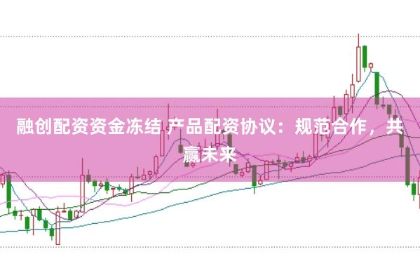 融创配资资金冻结 产品配资协议：规范合作，共赢未来