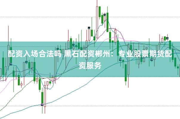配资入场合法吗 黑石配资郴州：专业股票期货配资服务