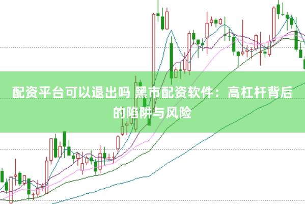 配资平台可以退出吗 黑市配资软件：高杠杆背后的陷阱与风险
