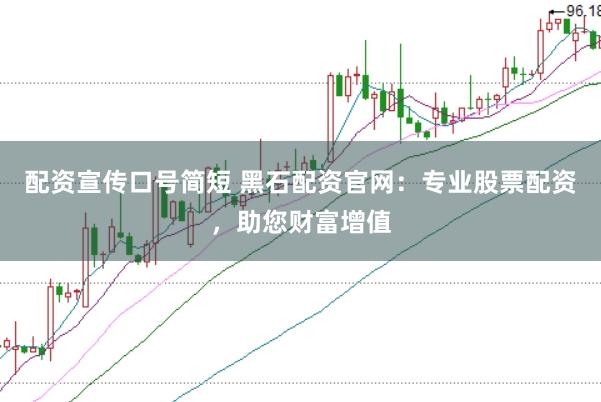 配资宣传口号简短 黑石配资官网：专业股票配资，助您财富增值