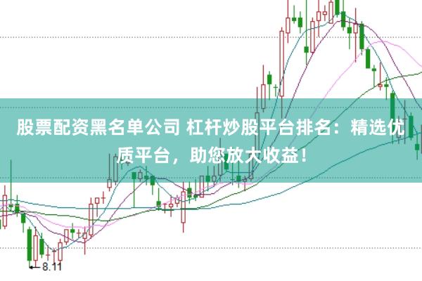 股票配资黑名单公司 杠杆炒股平台排名：精选优质平台，助您放大收益！