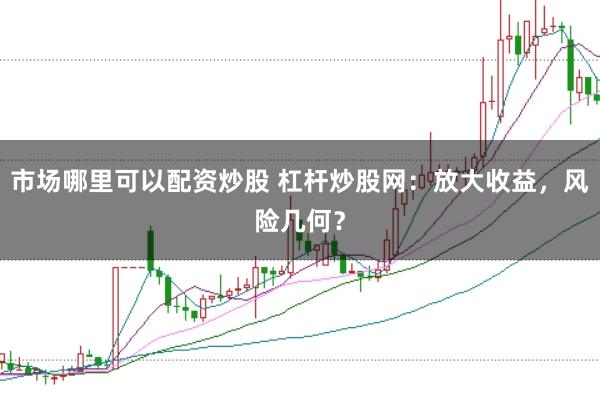 市场哪里可以配资炒股 杠杆炒股网：放大收益，风险几何？