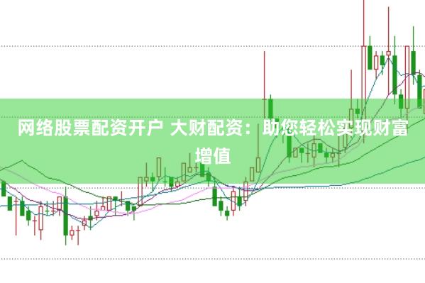 网络股票配资开户 大财配资：助您轻松实现财富增值