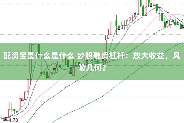 配资宝是什么是什么 炒股融资杠杆：放大收益，风险几何？