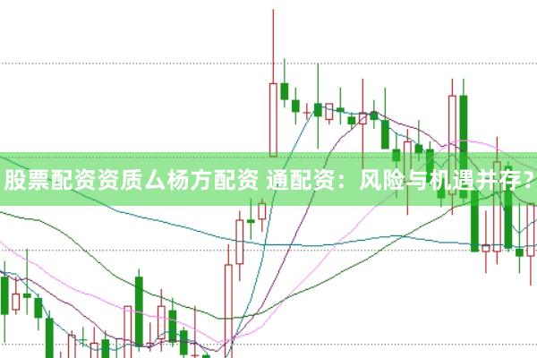 股票配资资质厶杨方配资 通配资：风险与机遇并存？