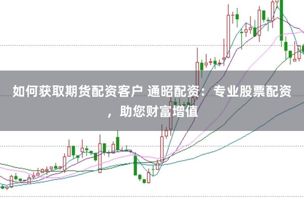 如何获取期货配资客户 通昭配资：专业股票配资，助您财富增值