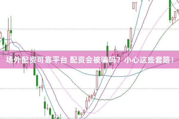 场外配资可靠平台 配资会被骗吗？小心这些套路！