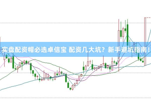 实盘配资帽必选卓信宝 配资几大坑？新手避坑指南！