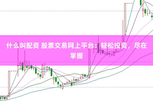 什么叫配资 股票交易网上平台：轻松投资，尽在掌握