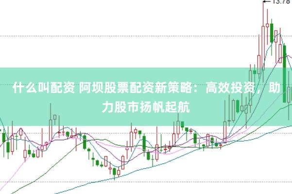 什么叫配资 阿坝股票配资新策略：高效投资，助力股市扬帆起航