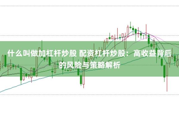 什么叫做加杠杆炒股 配资杠杆炒股：高收益背后的风险与策略解析