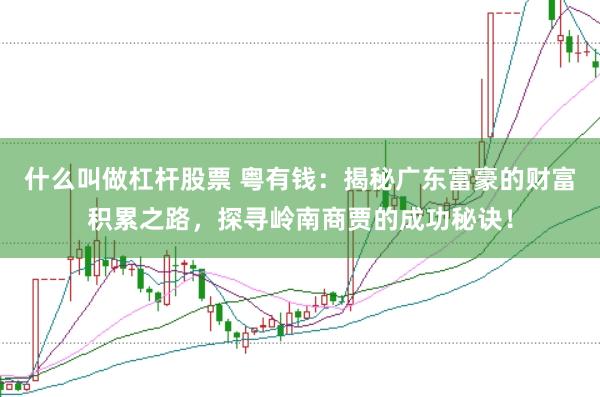 什么叫做杠杆股票 粤有钱：揭秘广东富豪的财富积累之路，探寻岭南商贾的成功秘诀！
