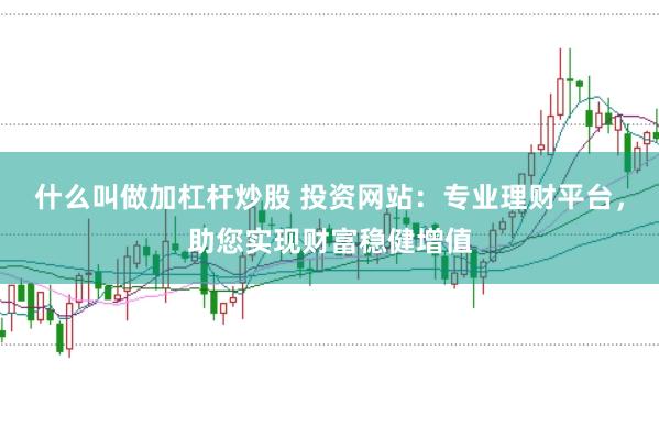 什么叫做加杠杆炒股 投资网站：专业理财平台，助您实现财富稳健增值