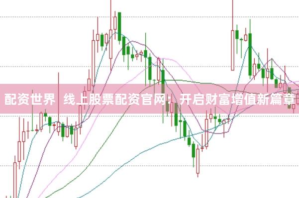 配资世界  线上股票配资官网：开启财富增值新篇章