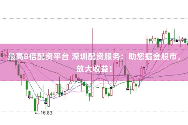 最高8倍配资平台 深圳配资服务：助您掘金股市，放大收益！