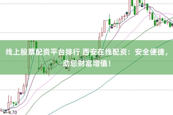 线上股票配资平台排行 西安在线配资：安全便捷，助您财富增值！