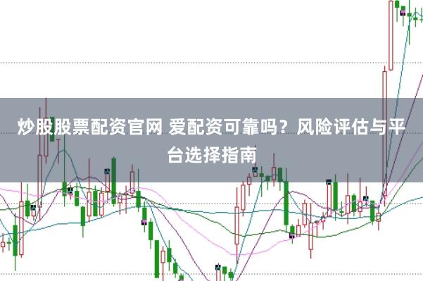 炒股股票配资官网 爱配资可靠吗？风险评估与平台选择指南