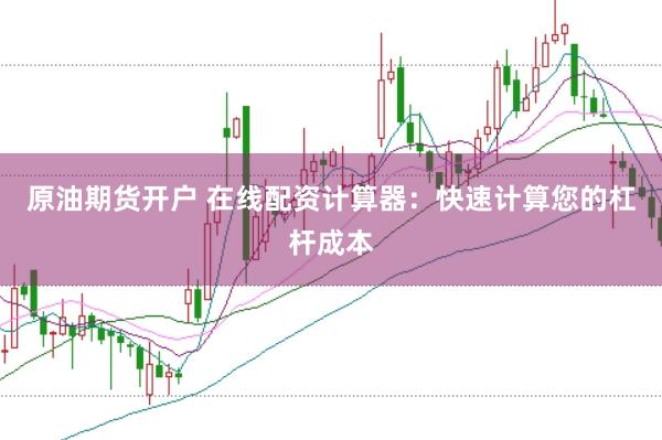 原油期货开户 在线配资计算器：快速计算您的杠杆成本