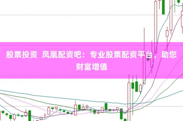 股票投资  凤凰配资吧：专业股票配资平台，助您财富增值
