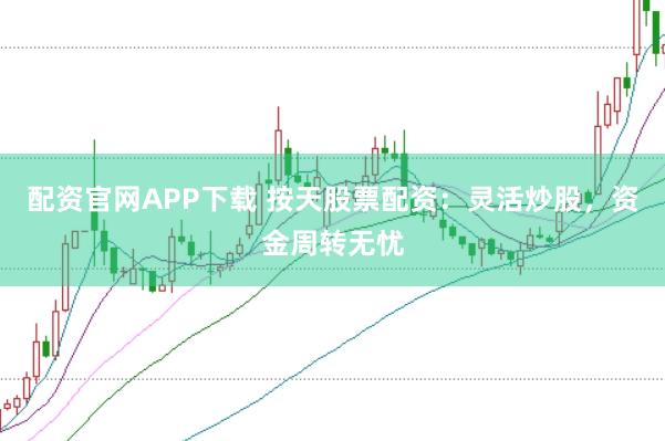 配资官网APP下载 按天股票配资：灵活炒股，资金周转无忧
