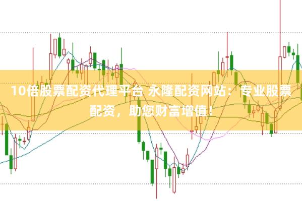 10倍股票配资代理平台 永隆配资网站：专业股票配资，助您财富增值！