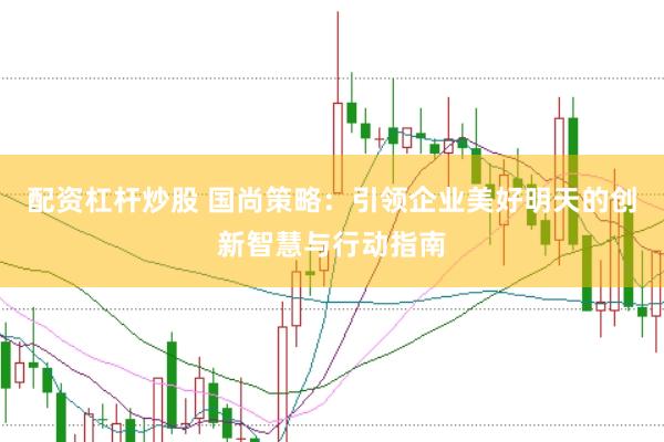 配资杠杆炒股 国尚策略：引领企业美好明天的创新智慧与行动指南