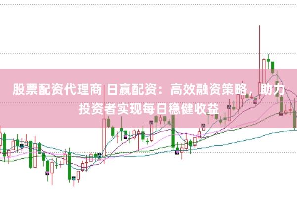 股票配资代理商 日赢配资：高效融资策略，助力投资者实现每日稳健收益