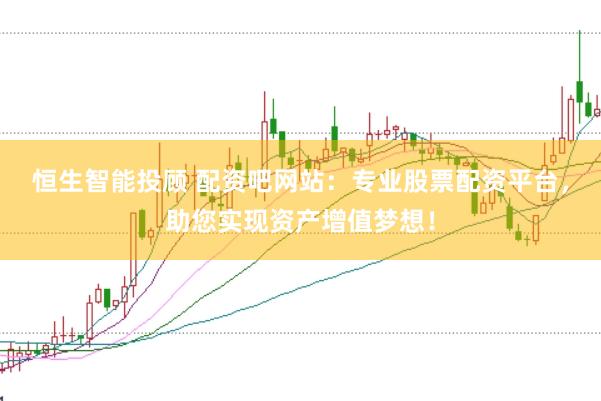 恒生智能投顾 配资吧网站：专业股票配资平台，助您实现资产增值梦想！