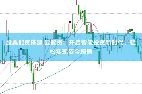 股票配资搭建 云配资：开启智能投资新时代，轻松实现资金增值