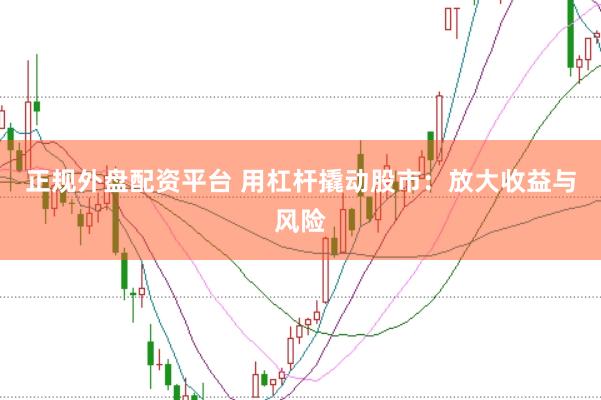 正规外盘配资平台 用杠杆撬动股市：放大收益与风险