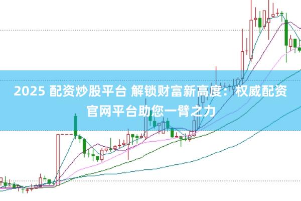 2025 配资炒股平台 解锁财富新高度：权威配资官网平台助您一臂之力