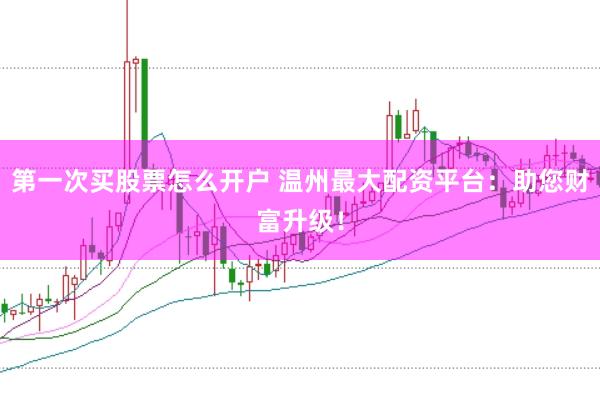 第一次买股票怎么开户 温州最大配资平台：助您财富升级！