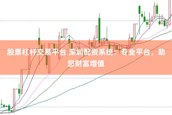股票杠杆交易平台 深圳配资系统：专业平台，助您财富增值