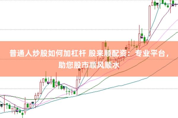 普通人炒股如何加杠杆 股来顺配资：专业平台，助您股市顺风顺水