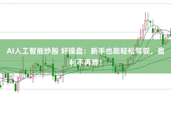 AI人工智能炒股 好操盘：新手也能轻松驾驭，盈利不再难！