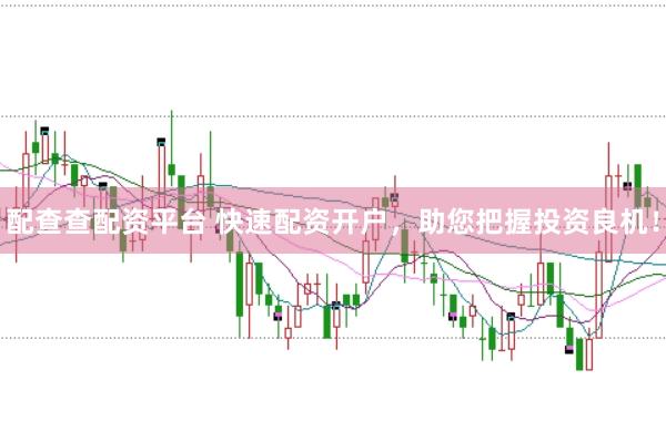 配查查配资平台 快速配资开户，助您把握投资良机！