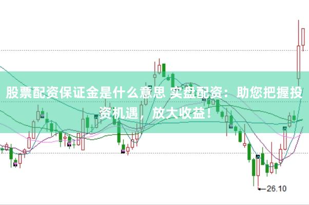 股票配资保证金是什么意思 实盘配资：助您把握投资机遇，放大收益！
