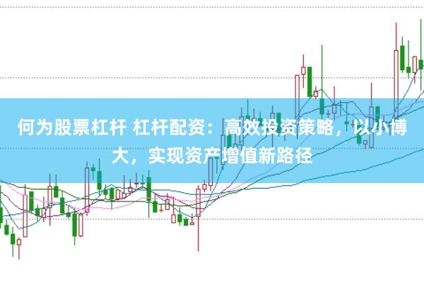 何为股票杠杆 杠杆配资：高效投资策略，以小博大，实现资产增值新路径