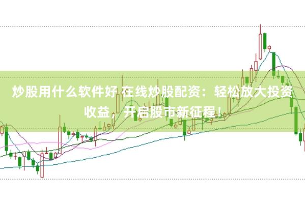 炒股用什么软件好 在线炒股配资：轻松放大投资收益，开启股市新征程！