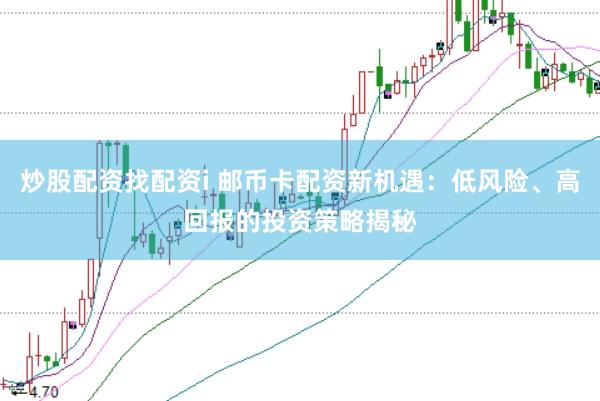 炒股配资找配资i 邮币卡配资新机遇：低风险、高回报的投资策略揭秘