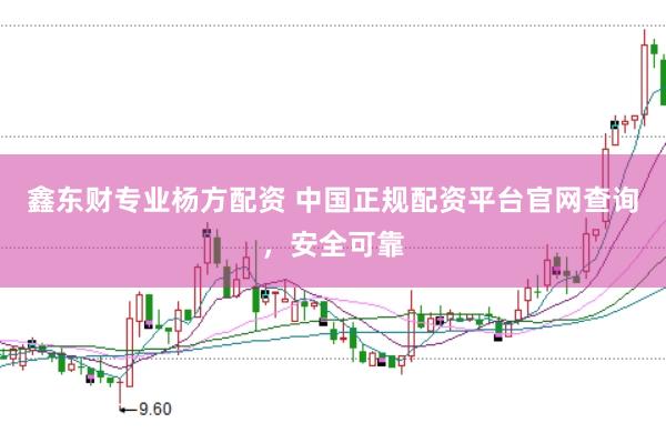 鑫东财专业杨方配资 中国正规配资平台官网查询，安全可靠