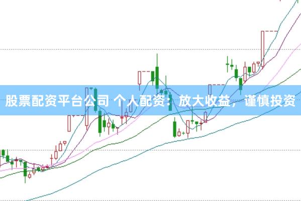 股票配资平台公司 个人配资：放大收益，谨慎投资