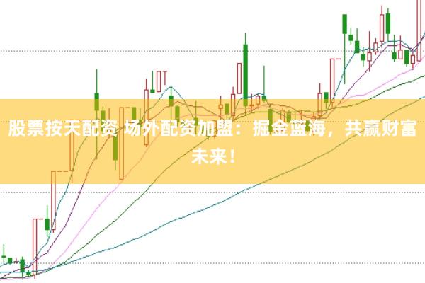 股票按天配资 场外配资加盟：掘金蓝海，共赢财富未来！