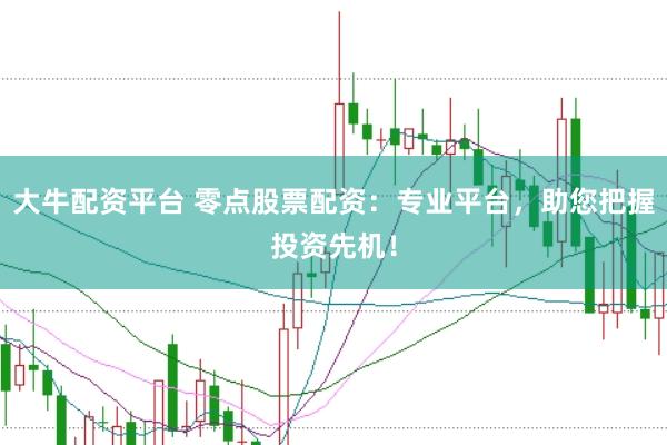 大牛配资平台 零点股票配资：专业平台，助您把握投资先机！