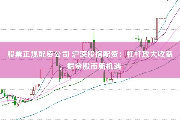 股票正规配资公司 沪深股指配资：杠杆放大收益，掘金股市新机遇